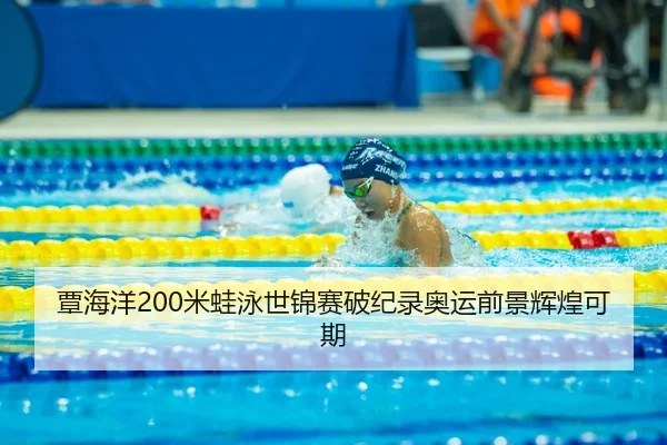 覃海洋200米蛙泳世锦赛破纪录奥运前景辉煌可期
